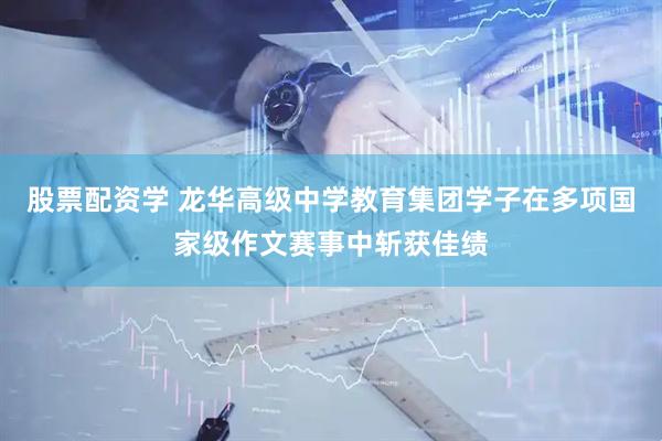 股票配资学 龙华高级中学教育集团学子在多项国家级作文赛事中斩获佳绩