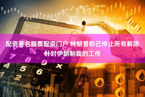 配资著名股票配资门户 特朗普称已停止所有解除针对伊朗制裁的工作