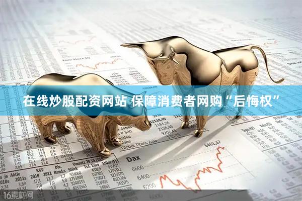 在线炒股配资网站 保障消费者网购“后悔权”
