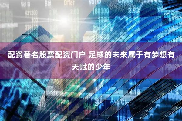 配资著名股票配资门户 足球的未来属于有梦想有天赋的少年