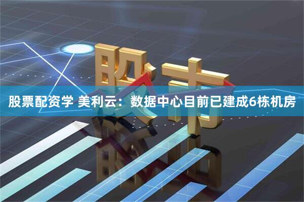 股票配资学 美利云：数据中心目前已建成6栋机房