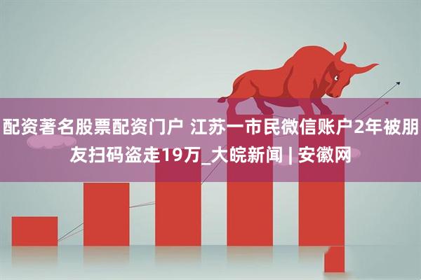 配资著名股票配资门户 江苏一市民微信账户2年被朋友扫码盗走19万_大皖新闻 | 安徽网