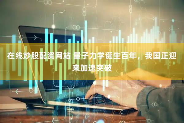 在线炒股配资网站 量子力学诞生百年，我国正迎来加速突破