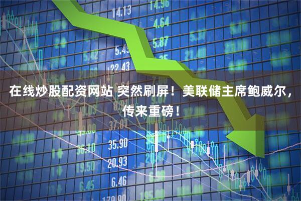 在线炒股配资网站 突然刷屏！美联储主席鲍威尔，传来重磅！