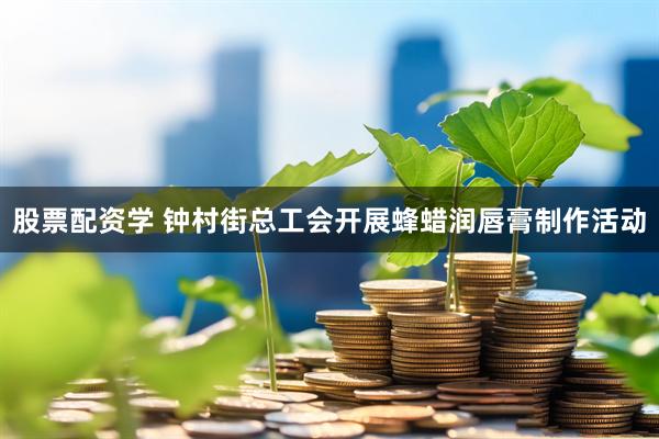 股票配资学 钟村街总工会开展蜂蜡润唇膏制作活动