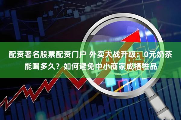 配资著名股票配资门户 外卖大战升级：0元奶茶能喝多久？如何避免中小商家成牺牲品