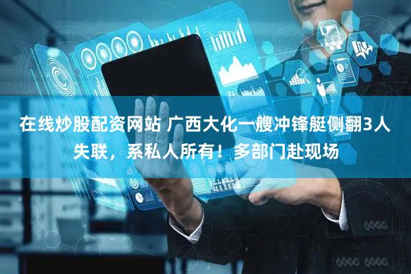 在线炒股配资网站 广西大化一艘冲锋艇侧翻3人失联，系私人所有！多部门赴现场
