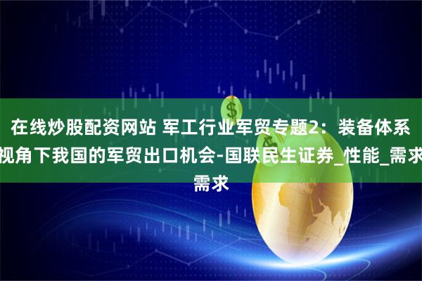 在线炒股配资网站 军工行业军贸专题2：装备体系视角下我国的军贸出口机会-国联民生证券_性能_需求