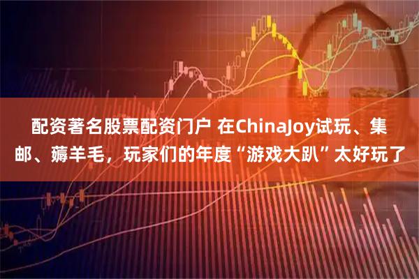 配资著名股票配资门户 在ChinaJoy试玩、集邮、薅羊毛，玩家们的年度“游戏大趴”太好玩了