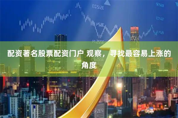 配资著名股票配资门户 观察，寻找最容易上涨的角度