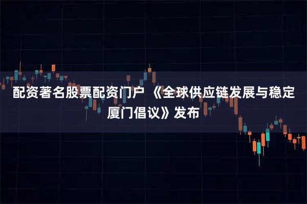 配资著名股票配资门户 《全球供应链发展与稳定厦门倡议》发布