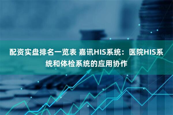 配资实盘排名一览表 嘉讯HIS系统：医院HIS系统和体检系统的应用协作