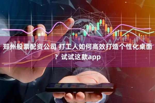 郑州股票配资公司 打工人如何高效打造个性化桌面？试试这款app