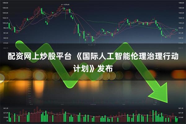 配资网上炒股平台 《国际人工智能伦理治理行动计划》发布