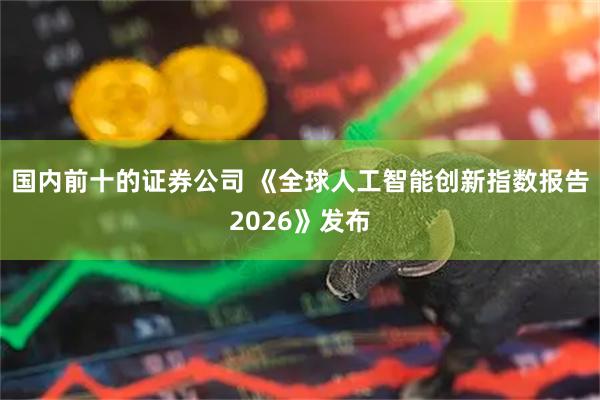 国内前十的证券公司 《全球人工智能创新指数报告2026》发布